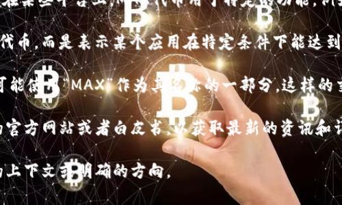 在数字货币和区块链领域，“MAX”通常指的是“Max Token”或某个特定的加密货币项目的代币。根据不同的上下文，MAX可能指代不同的项目或货币。以下是具体的一些可能性：

1. **Max Token（MAX）**：这是一个基于区块链的加密货币项目。在某些平台上，MAX代币用于特定的功能，例如在交易所进行交易、参与平台上的投票、获取奖励等。

2. **Max（最大）概念**：在某些情况下，MAX可能并不特指某一种代币，而是表示某个应用在特定条件下能达到的最大限制，例如区块链网络的最大交易处理能力、最大发行量等。

3. **Max Cryptocurrency Exchange**：有些数字货币交易所可能使用“MAX”作为其名称的一部分，这样的交易所提供多种加密货币的买卖交易。

如果您想了解更多关于特定数字货币MAX的信息，建议查阅相关的官方网站或者白皮书，以获取最新的资讯和详细的项目介绍。

如果您需要更具体的信息或对特定项目的深入分析，请提供更多的上下文或明确的方向。