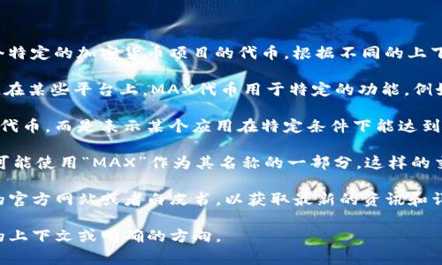 在数字货币和区块链领域，“MAX”通常指的是“Max Token”或某个特定的加密货币项目的代币。根据不同的上下文，MAX可能指代不同的项目或货币。以下是具体的一些可能性：

1. **Max Token（MAX）**：这是一个基于区块链的加密货币项目。在某些平台上，MAX代币用于特定的功能，例如在交易所进行交易、参与平台上的投票、获取奖励等。

2. **Max（最大）概念**：在某些情况下，MAX可能并不特指某一种代币，而是表示某个应用在特定条件下能达到的最大限制，例如区块链网络的最大交易处理能力、最大发行量等。

3. **Max Cryptocurrency Exchange**：有些数字货币交易所可能使用“MAX”作为其名称的一部分，这样的交易所提供多种加密货币的买卖交易。

如果您想了解更多关于特定数字货币MAX的信息，建议查阅相关的官方网站或者白皮书，以获取最新的资讯和详细的项目介绍。

如果您需要更具体的信息或对特定项目的深入分析，请提供更多的上下文或明确的方向。