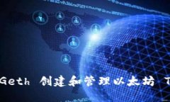 如何使用 Geth 创建和管理
