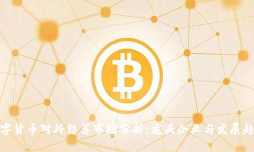 数字货币对外结算市场分析：龙头企业与发展趋势