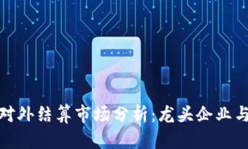 数字货币对外结算市场分析：龙头企业与发展趋势