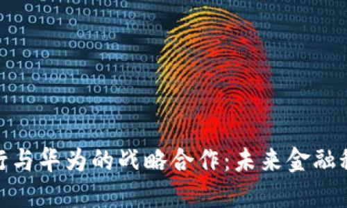 数字货币银行与华为的战略合作：未来金融科技的新机遇
