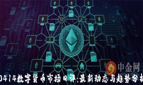 
0414数字货币市场日评：最新动态与趋势分析