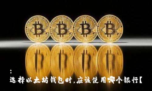 :
选择以太坊钱包时，应该使用哪个银行？