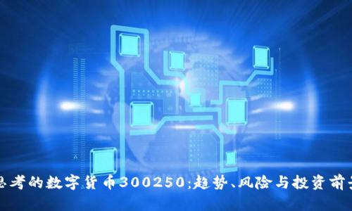 思考的数字货币300250：趋势、风险与投资前景