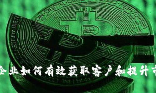 数字货币企业如何有效获取客户和提升市场竞争力