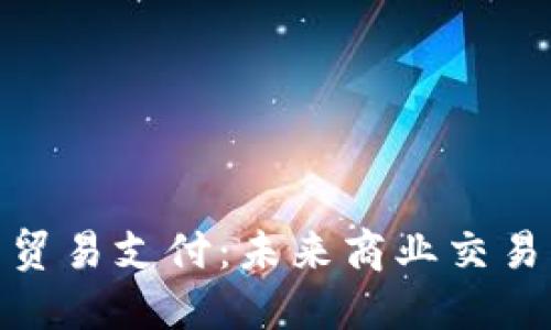 数字货币贸易支付：未来商业交易的新趋势