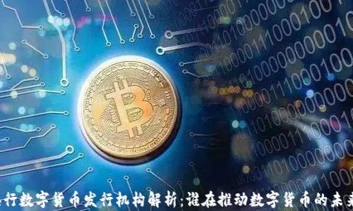 
央行数字货币发行机构解析：谁在推动数字货币的未来？