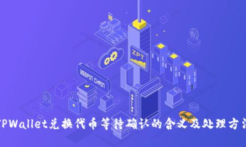 TPWallet兑换代币等待确认的含义及处理方法
