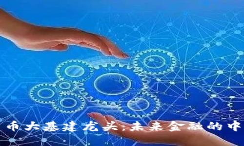 数字货币大基建龙头：未来金融的中坚力量