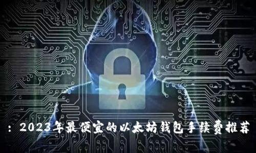 : 2023年最便宜的以太坊钱包手续费推荐