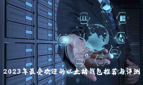 2023年最受欢迎的以太坊钱包推荐与评测