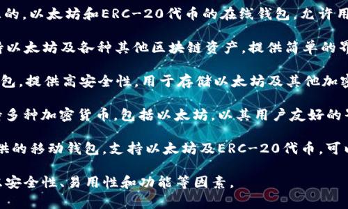 以太坊 (Ethereum) 有多种钱包供用户选择。以下是一些常见的以太坊钱包名称：

1. **MetaMask**：这是一个流行的浏览器扩展和移动应用程序，用户可以用来与以太坊区块链交互，进行数字资产的管理和交易。

2. **MyEtherWallet (MEW)**：一个开源的，以太坊和ERC-20代币的在线钱包，允许用户生成以太坊钱包地址并管理其资产。

3. **Trust Wallet**：一个手机钱包，支持以太坊及各种其他区块链资产，提供简单的界面和安全的存储。

4. **Ledger Nano S / X**：这是硬件钱包，提供高安全性，用于存储以太坊及其他加密货币的私钥，是极受欢迎的冷存储方案。

5. **Exodus**：一个桌面和移动钱包，支持多种加密货币，包括以太坊，以其用户友好的界面和内置交易所而闻名。

6. **Coinbase Wallet**：由Coinbase提供的移动钱包，支持以太坊及ERC-20代币，可以与Coinbase交易所无缝连接。

这些钱包各有优缺点，用户在选择时应考虑安全性、易用性和功能等因素。