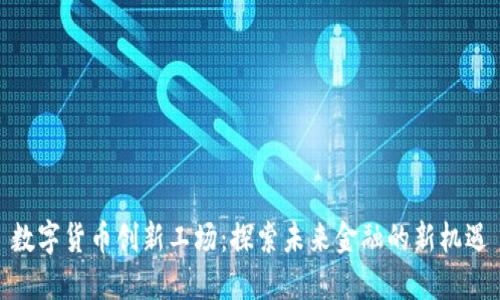 数字货币创新工场：探索未来金融的新机遇