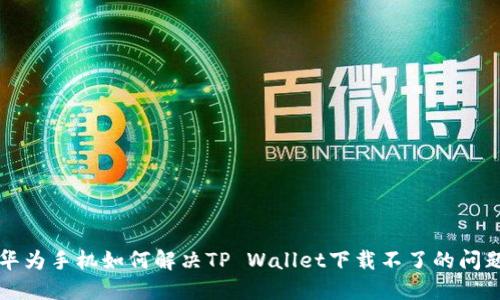 华为手机如何解决TP Wallet下载不了的问题