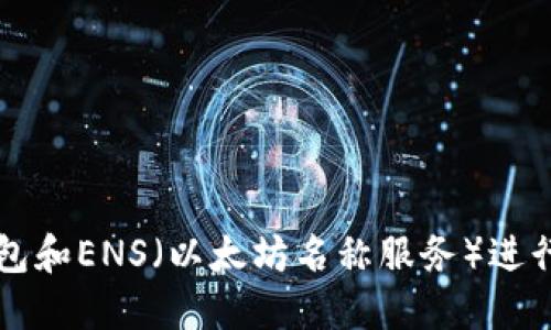 如何使用以太坊钱包和ENS（以太坊名称服务）进行安全的以太坊交易