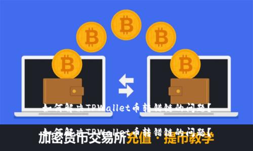 如何解决TPWallet币转错链的问题？

如何解决TPWallet币转错链的问题？