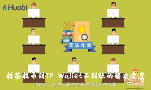 抹茶提币到TP Wallet不到账的解决方案