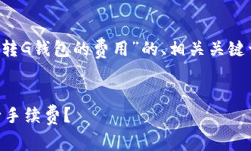 在这里，我将为您提供一个关于“以太坊转G钱包的费用”的、相关关键词、内容大纲，以及相关问题的详细介绍。


以太坊转G钱包费用解析：需要支付多少手续费？