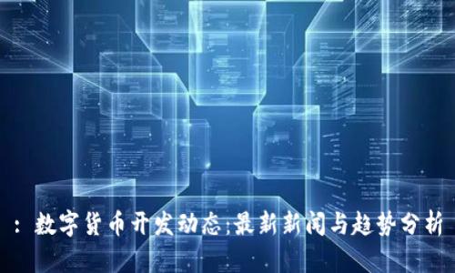 : 数字货币开发动态：最新新闻与趋势分析