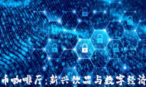 
广州数字货币咖啡厅：新兴饮品与数字经济的完美融合