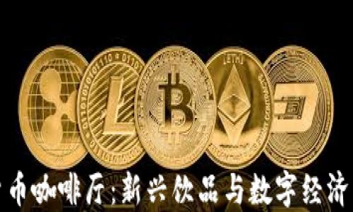 
广州数字货币咖啡厅：新兴饮品与数字经济的完美融合