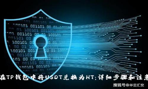 如何在TP钱包中将USDT兑换为HT：详细步骤和注意事项
