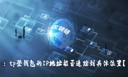 : tp登钱包的IP地址能否追踪到具体位置？