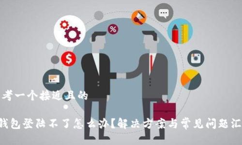 思考一个接近且的

u钱包登陆不了怎么办？解决方案与常见问题汇总