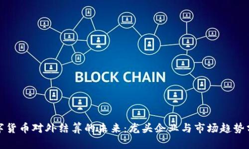 数字货币对外结算的未来：龙头企业与市场趋势分析